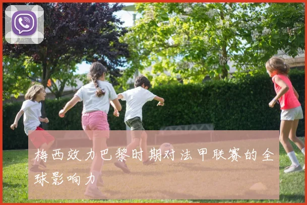 梅西效力巴黎时期对法甲联赛的全球影响力
