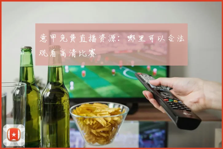 意甲免费直播资源:哪里可以合法观看高清比赛