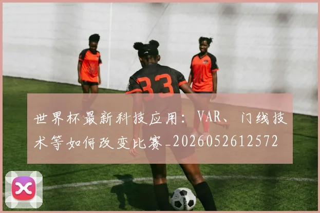 世界杯最新科技应用：VAR、门线技术等如何改变比赛_20260526125725
