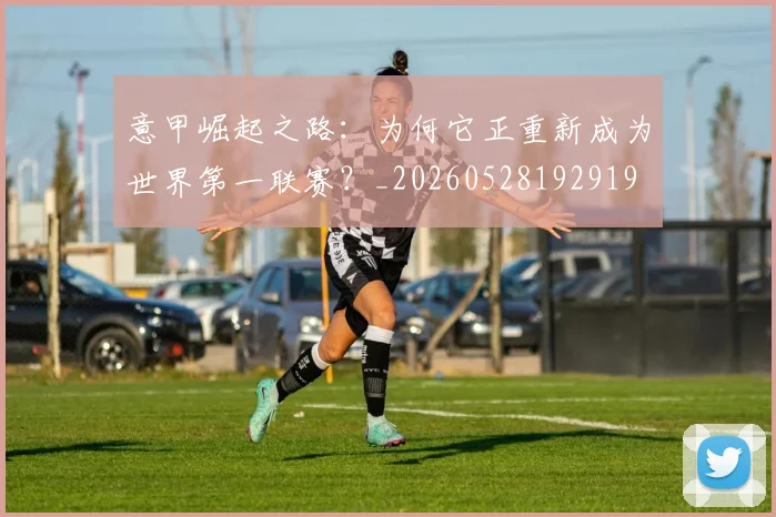 意甲崛起之路：为何它正重新成为世界第一联赛？_20260528192919