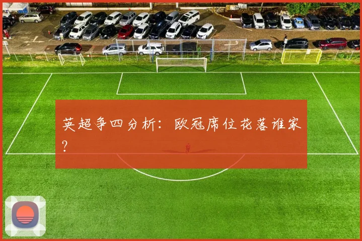 英超争四分析:欧冠席位花落谁家?