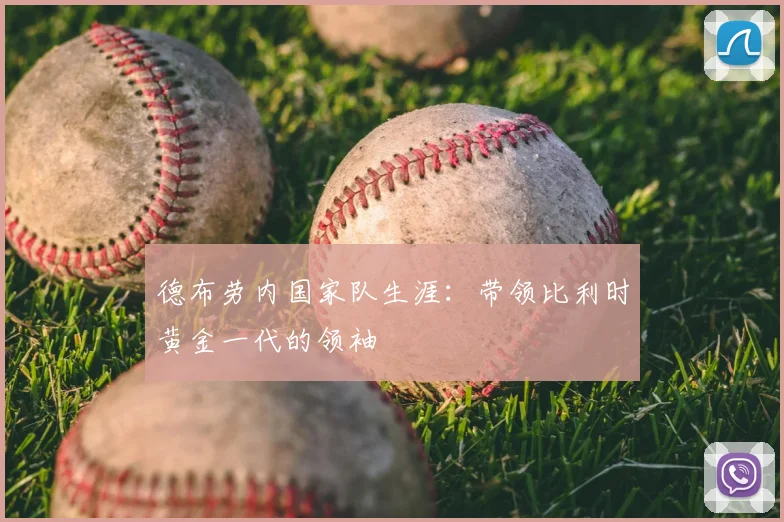 德布劳内国家队生涯:带领比利时黄金一代的领袖