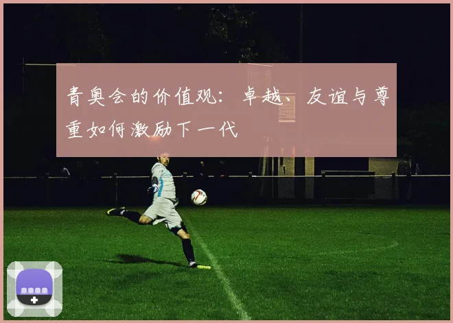 青奥会的价值观:卓越、友谊与尊重如何激励下一代