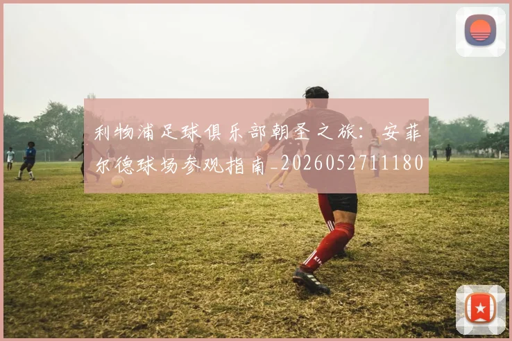 利物浦足球俱乐部朝圣之旅:安菲尔德球场参观指南_20260527111806