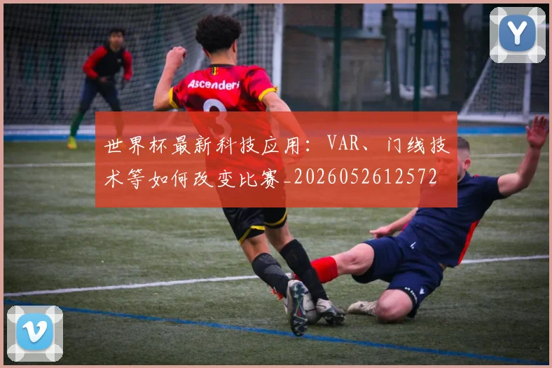 世界杯最新科技应用:VAR、门线技术等如何改变比赛_20260526125725