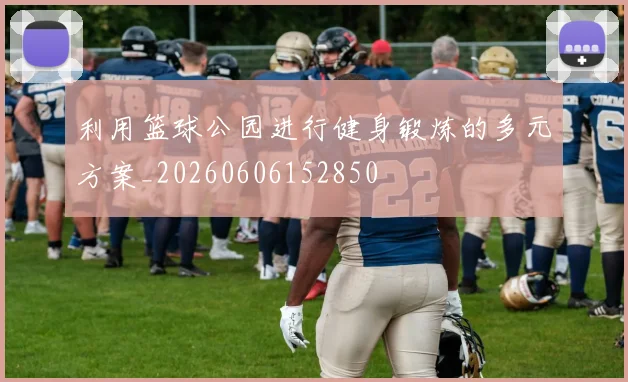 利用篮球公园进行健身锻炼的多元方案_20260606152850