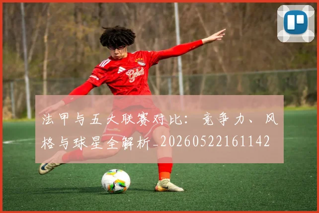 法甲与五大联赛对比:竞争力、风格与球星全解析_20260522161142