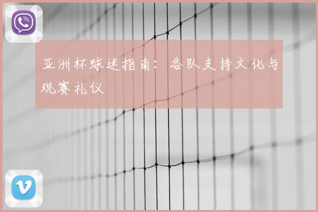 亚洲杯球迷指南:各队支持文化与观赛礼仪