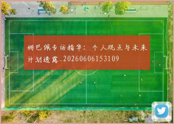 姆巴佩专访精华:个人观点与未来计划透露_20260606153109