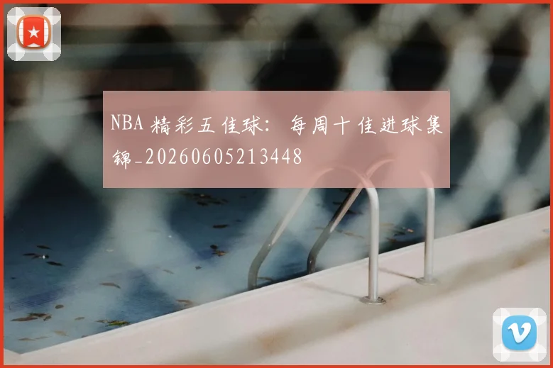 NBA 精彩五佳球：每周十佳进球集锦_20260605213448
