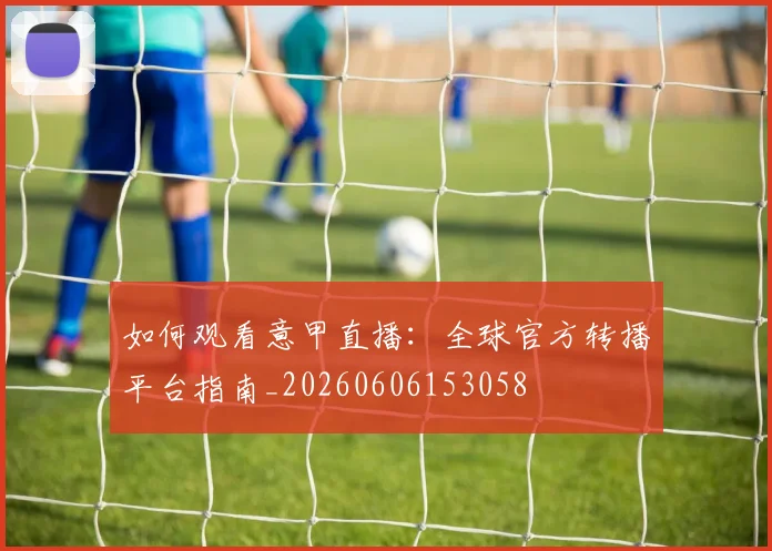 如何观看意甲直播:全球官方转播平台指南_20260606153058