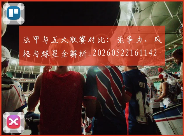 法甲与五大联赛对比：竞争力、风格与球星全解析_20260522161142
