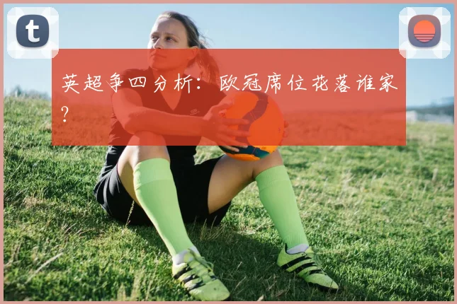 英超争四分析:欧冠席位花落谁家?