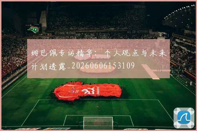 姆巴佩专访精华:个人观点与未来计划透露_20260606153109